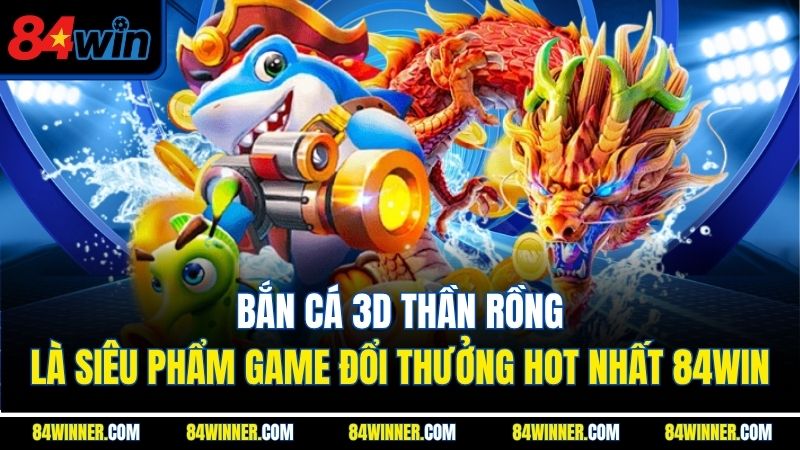 Bắn cá 3D thần rồng là siêu phẩm game đổi thưởng hot nhất 84WIN