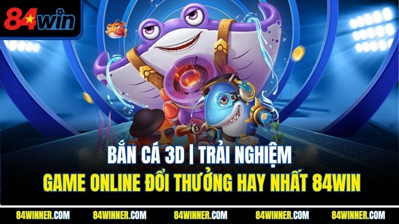 Bắn Cá 3D| Trải Nghiệm Game Online Đổi Thưởng Hay Nhất 84WIN