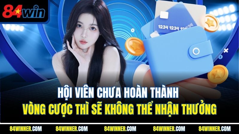 Hội viên chưa hoàn thành vòng cược thì sẽ không thể nhận thưởng
