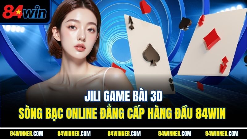 Jili Game Bài 3D - Sòng Bạc Online Đẳng Cấp Hàng Đầu 84WIN 