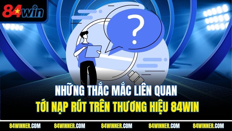 Những thắc mắc liên quan tới nạp rút trên thương hiệu 84WIN