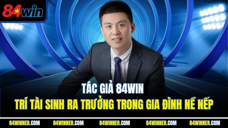 Tác giả 84win - Trí Tài sinh ra trưởng trong gia đình nề nếp