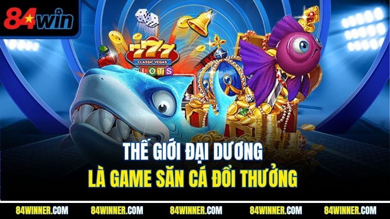 Thế Giới Đại Dương là game săn cá đổi thưởng