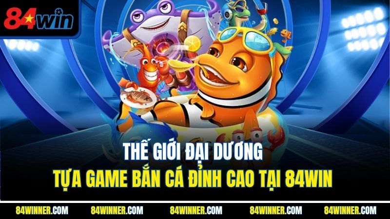 Thế Giới Đại Dương - Tựa Game Bắn Cá Đỉnh Cao Tại 84Win 