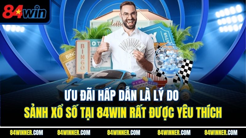 Ưu đãi hấp dẫn là lý do sảnh xổ số tại 84WIN rất được yêu thích