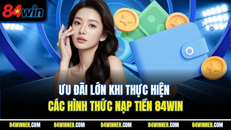 Ưu đãi lớn khi thực hiện các hình thức nạp tiền 84win