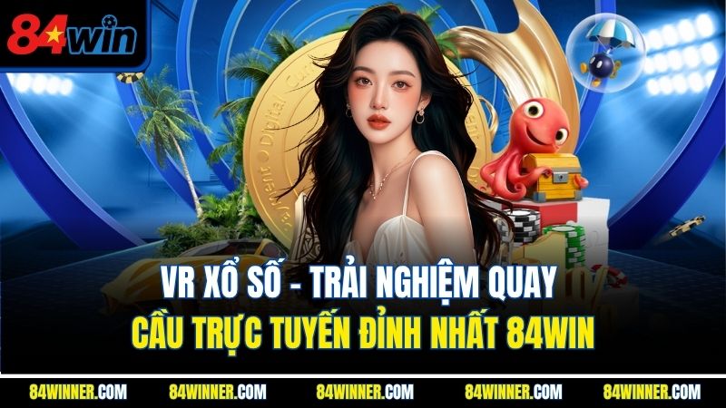 VR Xổ Số - Trải Nghiệm Quay Cầu Trực Tuyến Đỉnh Nhất 84WIN